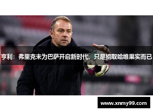 亨利：弗里克未为巴萨开启新时代，只是摘取哈维果实而已