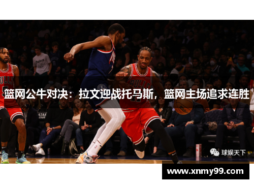 篮网公牛对决：拉文迎战托马斯，篮网主场追求连胜