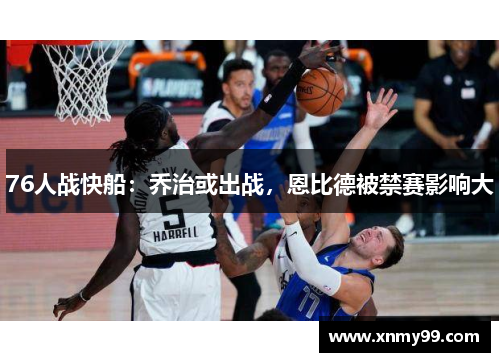 76人战快船：乔治或出战，恩比德被禁赛影响大