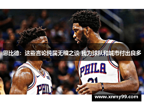 恩比德：这些言论纯属无稽之谈 我为球队和城市付出良多