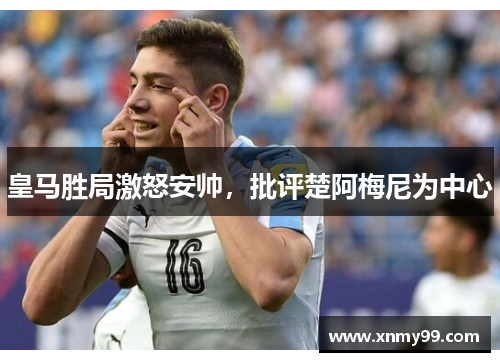 皇马胜局激怒安帅，批评楚阿梅尼为中心