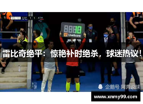 雷比奇绝平：惊艳补时绝杀，球迷热议！