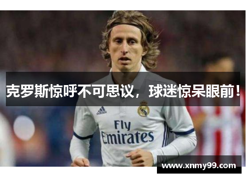 克罗斯惊呼不可思议，球迷惊呆眼前！