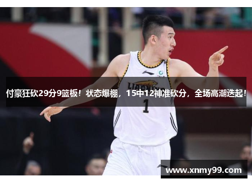 付豪狂砍29分9篮板！状态爆棚，15中12神准砍分，全场高潮迭起！