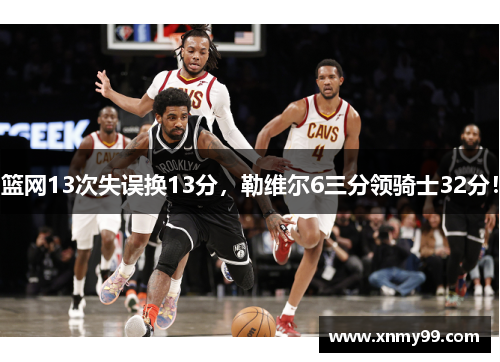 篮网13次失误换13分，勒维尔6三分领骑士32分！