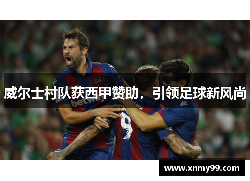 威尔士村队获西甲赞助，引领足球新风尚