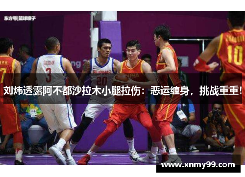 刘炜透露阿不都沙拉木小腿拉伤：恶运缠身，挑战重重！